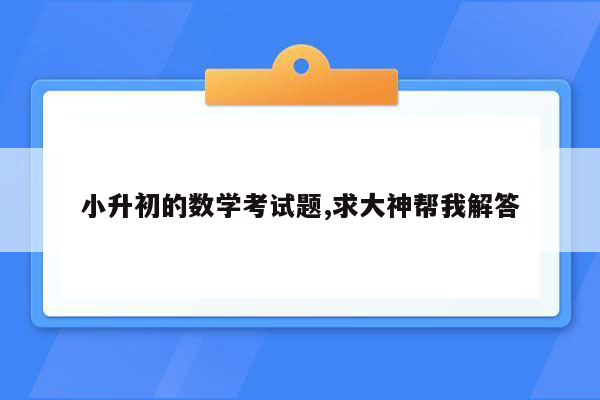 小升初的数学考试题,求大神帮我解答