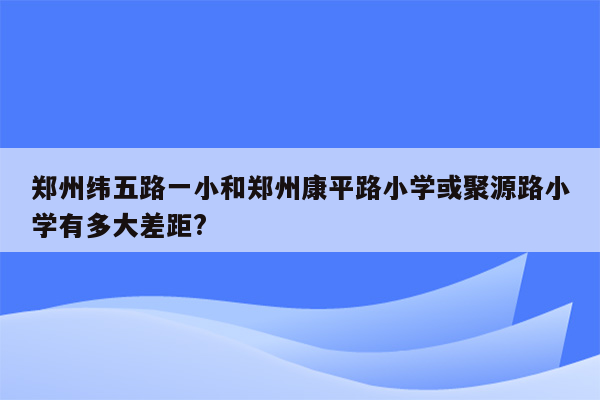 郑州纬五路一小和郑州康平路小学或聚源路小学有多大差距?