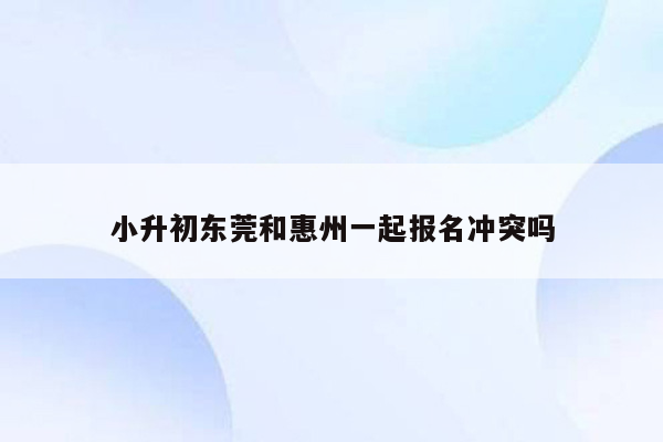 小升初东莞和惠州一起报名冲突吗