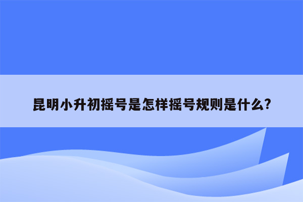 昆明小升初摇号是怎样摇号规则是什么?