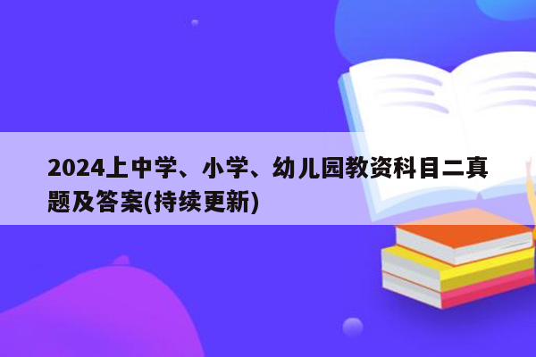 2024上中学、小学、幼儿园教资科目二真题及答案(持续更新)