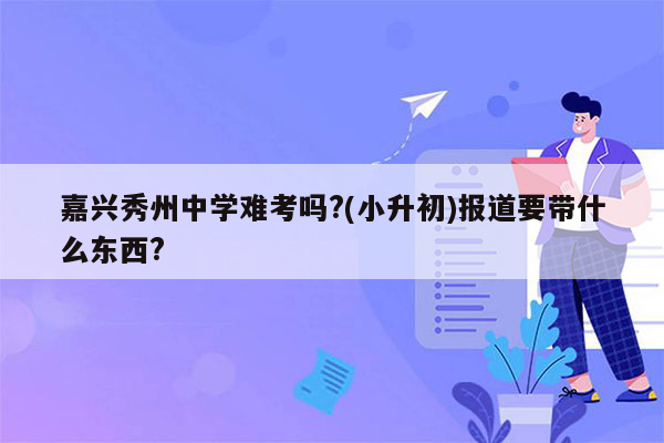 嘉兴秀州中学难考吗?(小升初)报道要带什么东西?