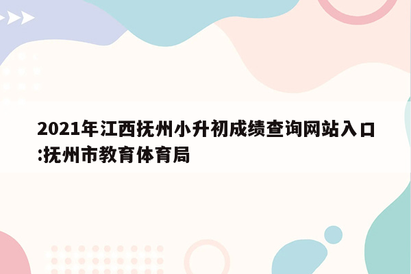 2021年江西抚州小升初成绩查询网站入口:抚州市教育体育局