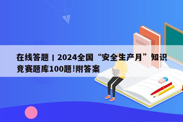 在线答题丨2024全国“安全生产月”知识竞赛题库100题!附答案