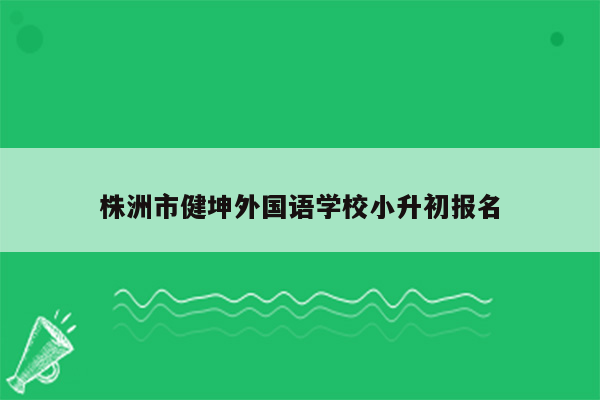 株洲市健坤外国语学校小升初报名