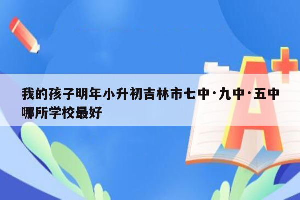 我的孩子明年小升初吉林市七中·九中·五中哪所学校最好