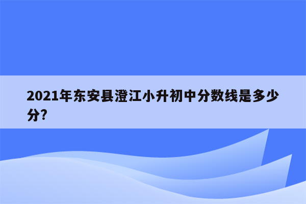 2021年东安县澄江小升初中分数线是多少分?