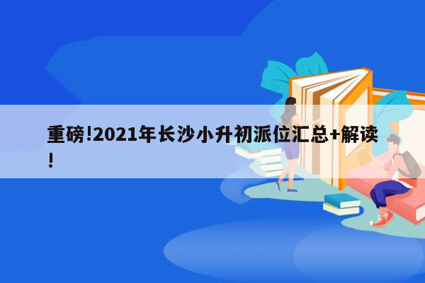 重磅!2021年长沙小升初派位汇总+解读!