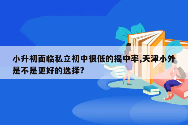 小升初面临私立初中很低的摇中率,天津小外是不是更好的选择?