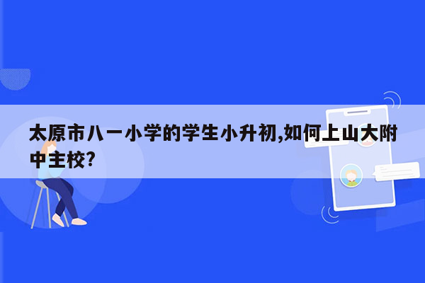 太原市八一小学的学生小升初,如何上山大附中主校?