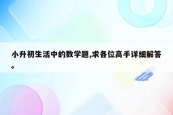 小升初生活中的数学题,求各位高手详细解答。