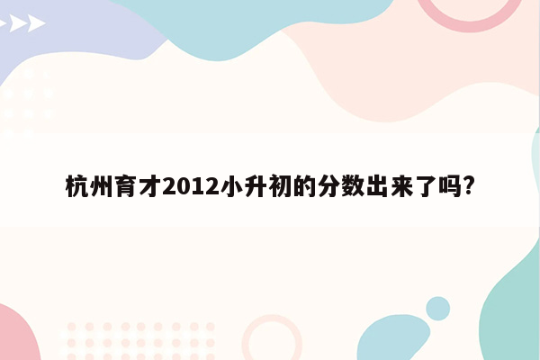 杭州育才2012小升初的分数出来了吗?