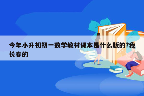 今年小升初初一数学教材课本是什么版的?我长春的