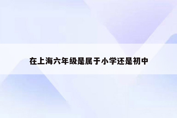 在上海六年级是属于小学还是初中