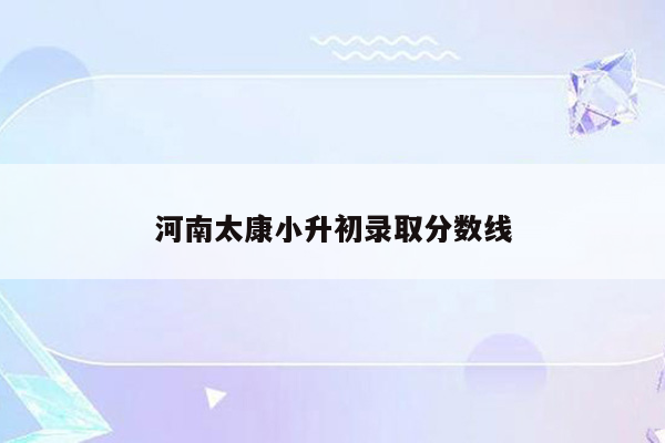 河南太康小升初录取分数线