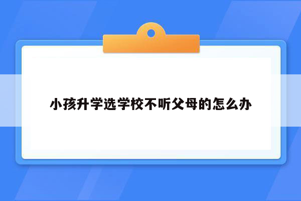 小孩升学选学校不听父母的怎么办