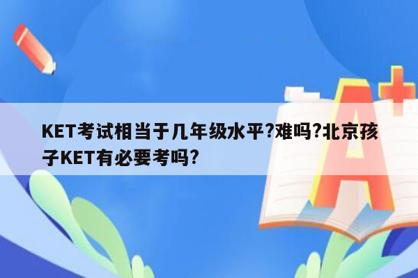 KET考试相当于几年级水平?难吗?北京孩子KET有必要考吗?