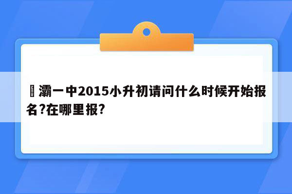 浐灞一中2015小升初请问什么时候开始报名?在哪里报?