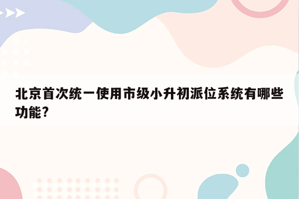 北京首次统一使用市级小升初派位系统有哪些功能?