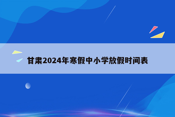 甘肃2024年寒假中小学放假时间表