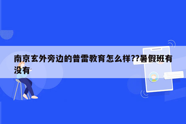 南京玄外旁边的普雷教育怎么样??暑假班有没有