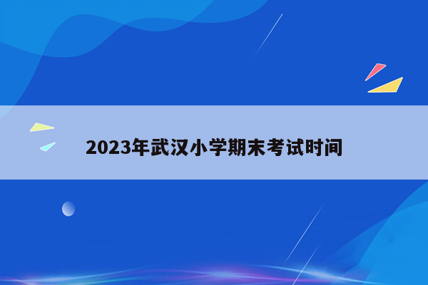 2023年武汉小学期末考试时间