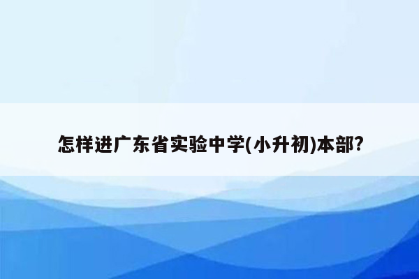 怎样进广东省实验中学(小升初)本部?