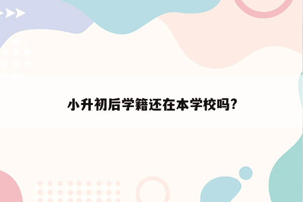 小升初后学籍还在本学校吗?