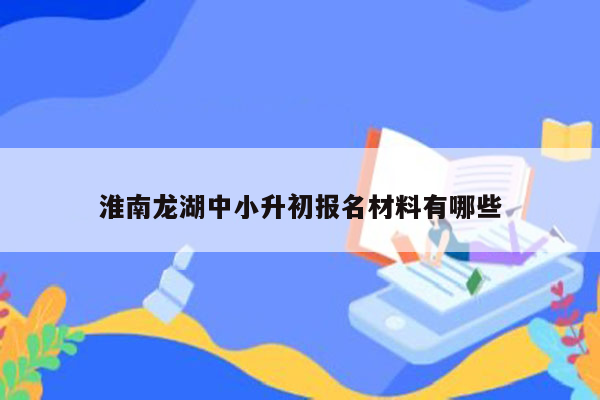 淮南龙湖中小升初报名材料有哪些