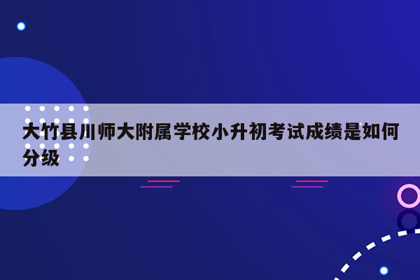 大竹县川师大附属学校小升初考试成绩是如何分级