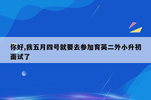 你好,我五月四号就要去参加育英二外小升初面试了