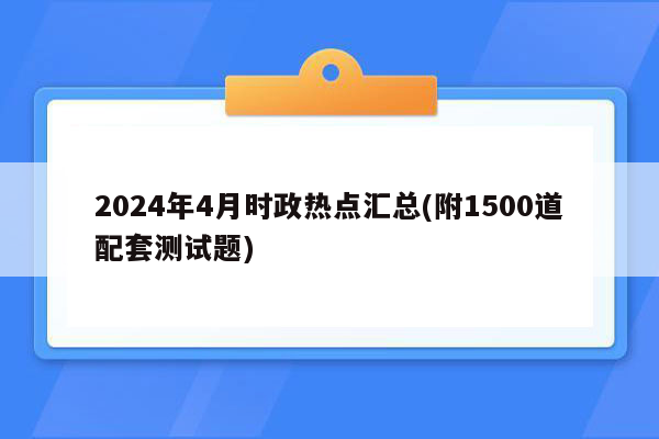 2024年4月时政热点汇总(附1500道配套测试题)