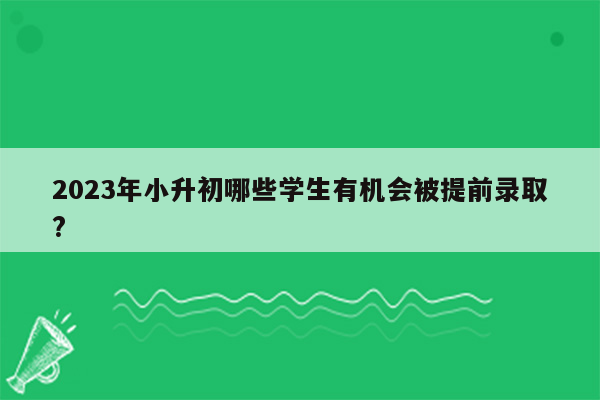 2023年小升初哪些学生有机会被提前录取?