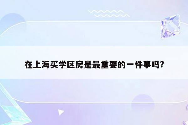 在上海买学区房是最重要的一件事吗?