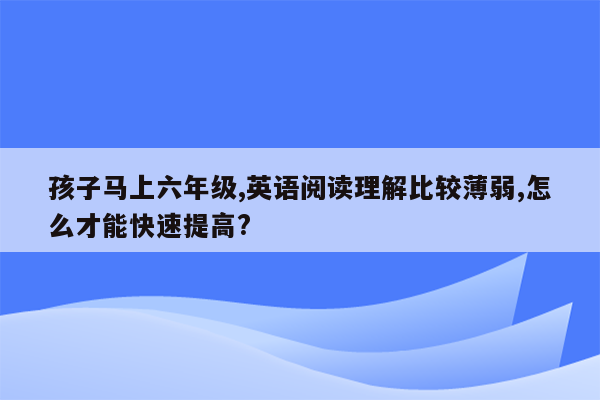 孩子马上六年级,英语阅读理解比较薄弱,怎么才能快速提高?