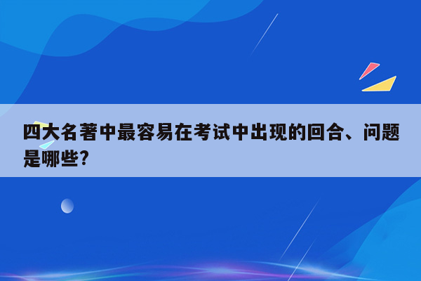 四大名著中最容易在考试中出现的回合、问题是哪些?