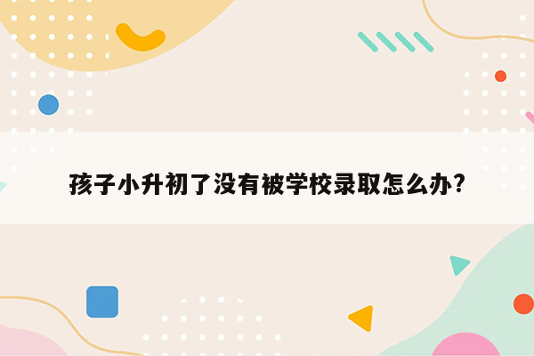 孩子小升初了没有被学校录取怎么办?