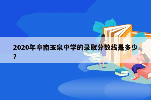 2020年阜南玉泉中学的录取分数线是多少?