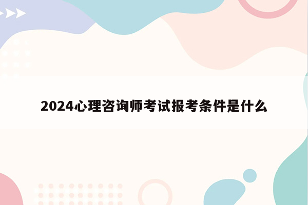 2024心理咨询师考试报考条件是什么