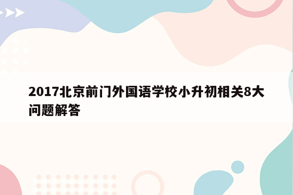 2017北京前门外国语学校小升初相关8大问题解答