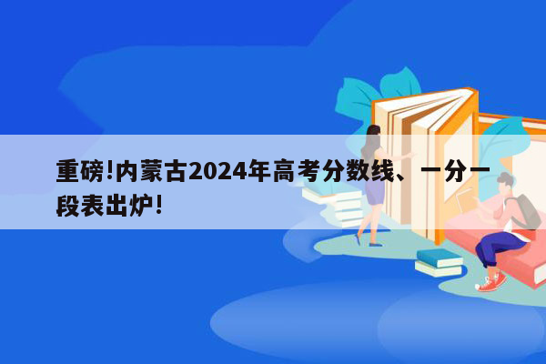 重磅!内蒙古2024年高考分数线、一分一段表出炉!