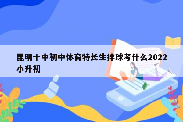 昆明十中初中体育特长生排球考什么2022小升初