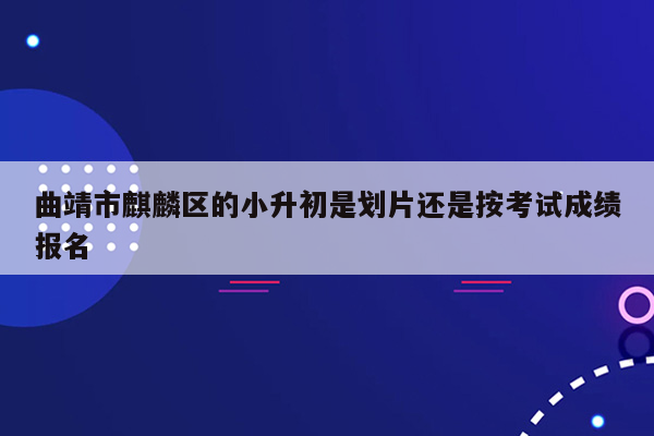 曲靖市麒麟区的小升初是划片还是按考试成绩报名