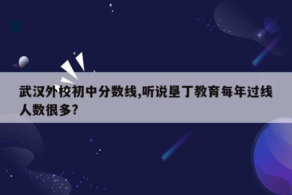 武汉外校初中分数线,听说垦丁教育每年过线人数很多?