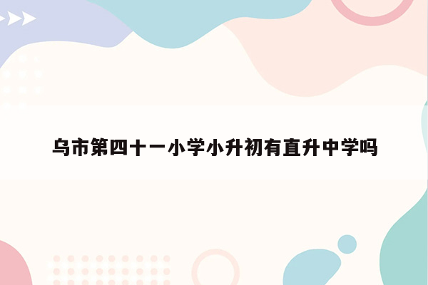 乌市第四十一小学小升初有直升中学吗