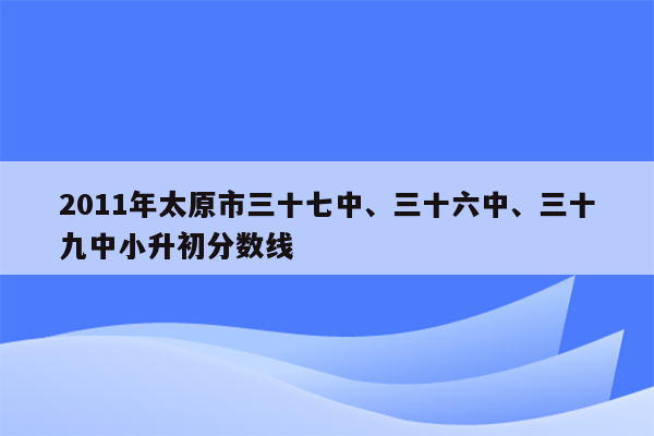 2011年太原市三十七中、三十六中、三十九中小升初分数线