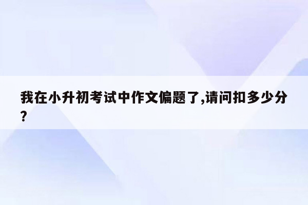 我在小升初考试中作文偏题了,请问扣多少分?