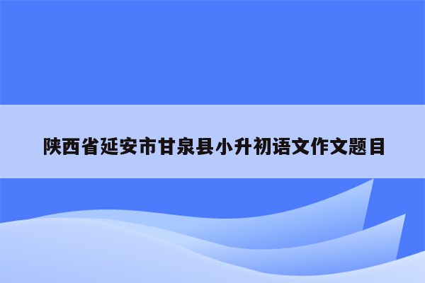 陕西省延安市甘泉县小升初语文作文题目