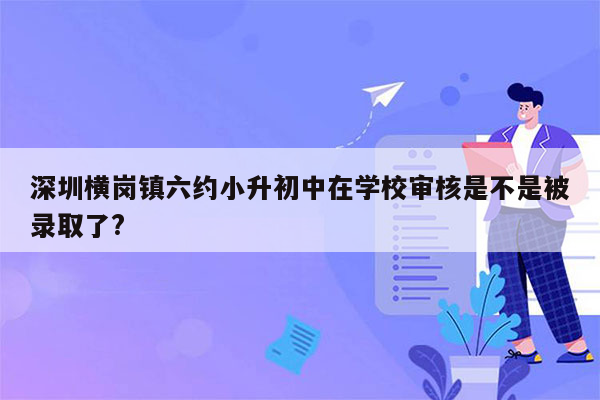 深圳横岗镇六约小升初中在学校审核是不是被录取了?