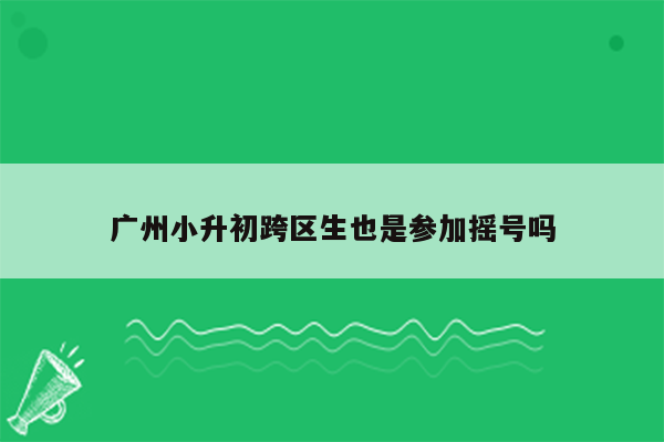 广州小升初跨区生也是参加摇号吗